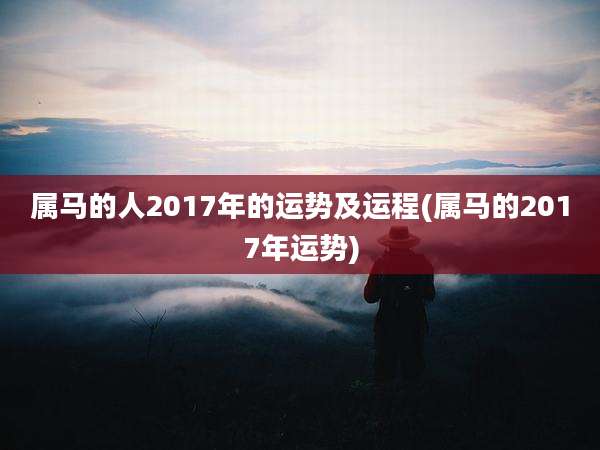 属马的人2017年的运势及运程(属马的2017年运势)