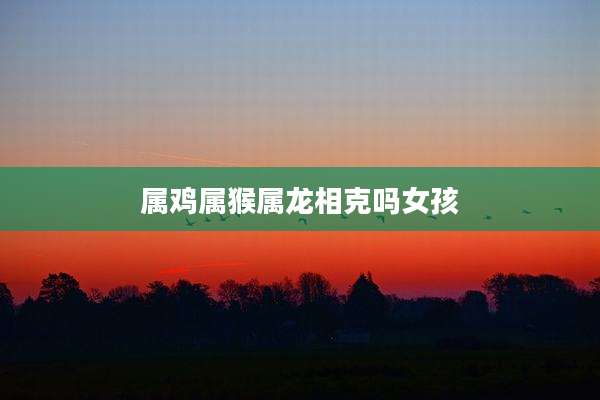 属鸡属猴属龙相克吗女孩