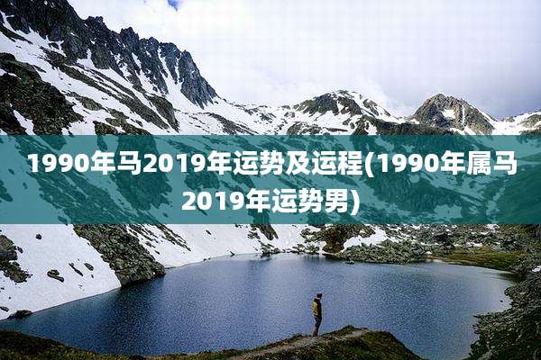 1990年马2019年运势及运程(1990年属马2019年运势男)