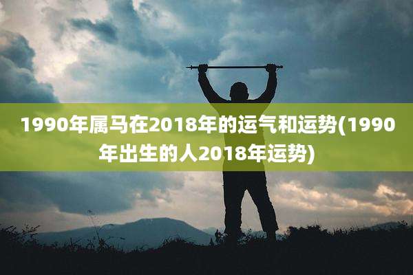 1990年属马在2018年的运气和运势(1990年出生的人2018年运势)