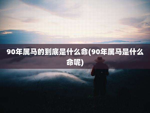 90年属马的到底是什么命(90年属马是什么命呢)
