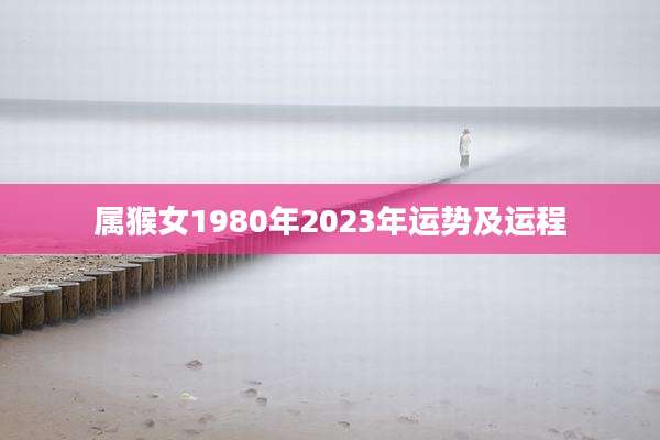 属猴女1980年2023年运势及运程