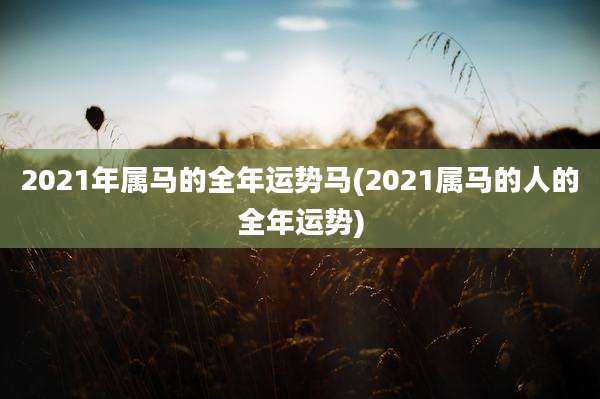 2021年属马的全年运势马(2021属马的人的全年运势)