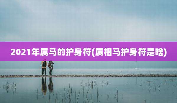 2021年属马的护身符(属相马护身符是啥)