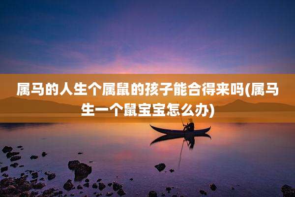 属马的人生个属鼠的孩子能合得来吗(属马生一个鼠宝宝怎么办)