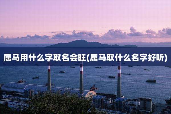 属马用什么字取名会旺(属马取什么名字好听)