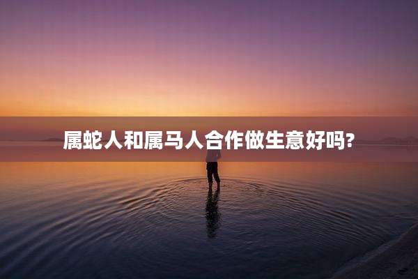 属蛇人和属马人合作做生意好吗?