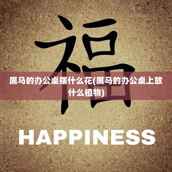 属马的办公桌摆什么花(属马的办公桌上放什么植物)