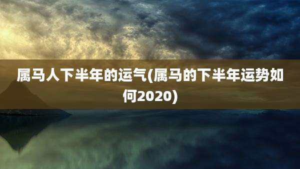 属马人下半年的运气(属马的下半年运势如何2020)