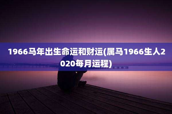 1966马年出生命运和财运(属马1966生人2020每月运程)