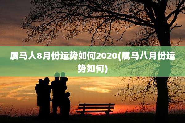 属马人8月份运势如何2020(属马八月份运势如何)
