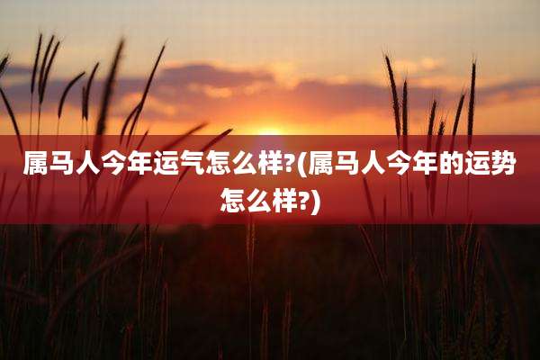 属马人今年运气怎么样?(属马人今年的运势怎么样?)
