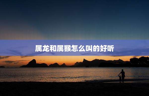 属龙和属猴怎么叫的好听