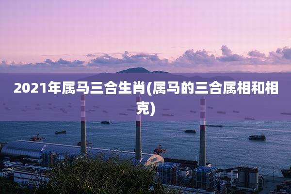 2021年属马三合生肖(属马的三合属相和相克)