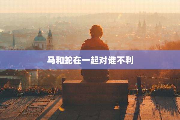 马和蛇在一起对谁不利