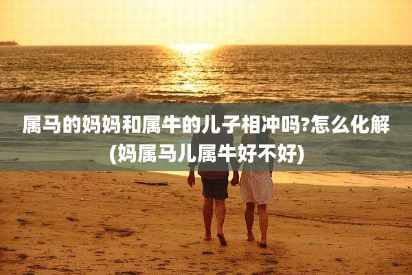 属马的妈妈和属牛的儿子相冲吗?怎么化解(妈属马儿属牛好不好)