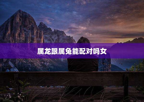 属龙跟属兔能配对吗女