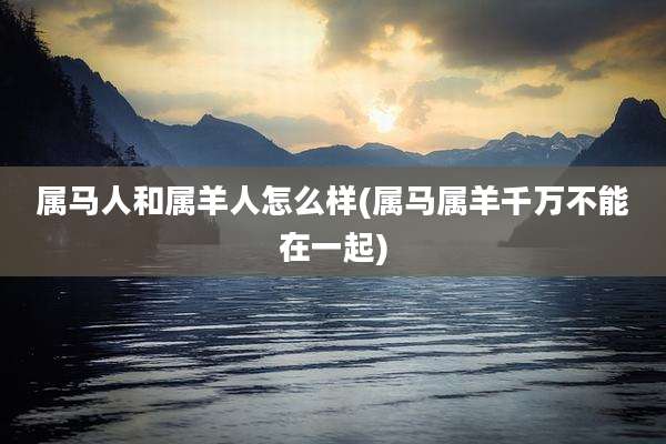 属马人和属羊人怎么样(属马属羊千万不能在一起)