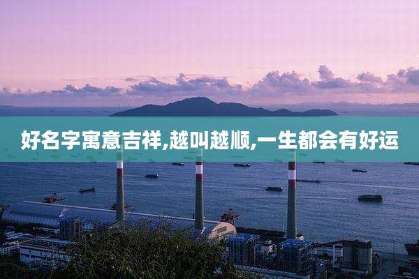 好名字寓意吉祥,越叫越顺,一生都会有好运