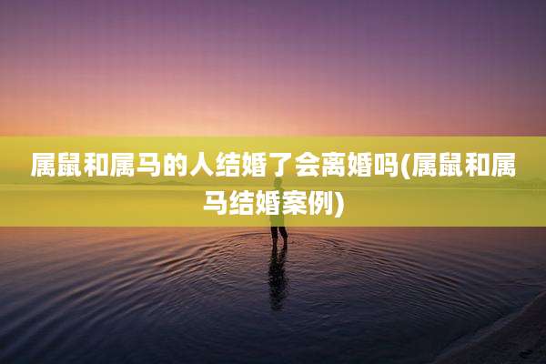 属鼠和属马的人结婚了会离婚吗(属鼠和属马结婚案例)