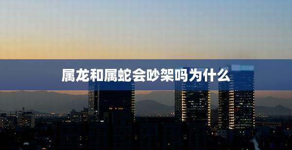 属龙和属蛇会吵架吗为什么