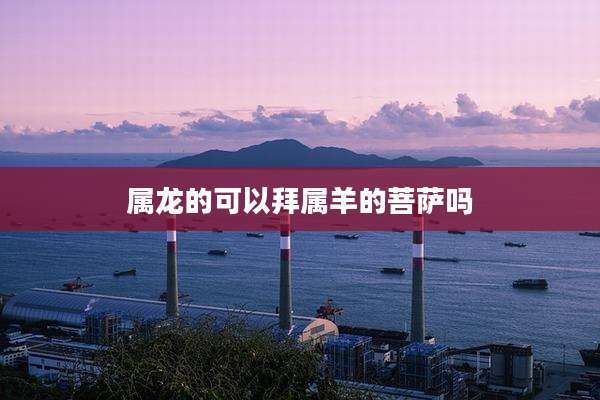 属龙的可以拜属羊的菩萨吗