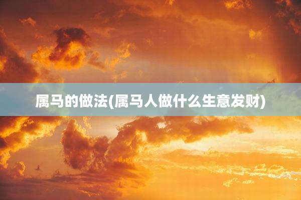 属马的做法(属马人做什么生意发财)