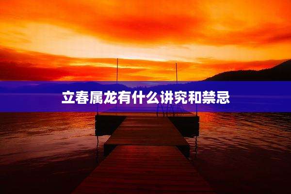 立春属龙有什么讲究和禁忌