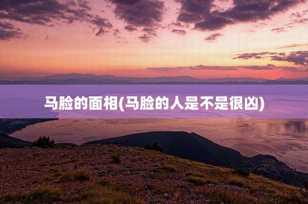 马脸的面相(马脸的人是不是很凶)