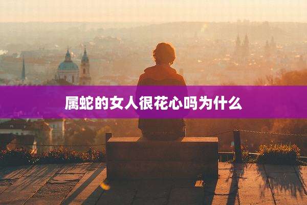 属蛇的女人很花心吗为什么