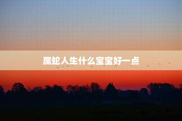 属蛇人生什么宝宝好一点