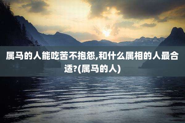属马的人能吃苦不抱怨,和什么属相的人最合适?(属马的人)