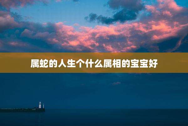 属蛇的人生个什么属相的宝宝好