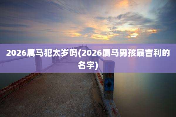 2026属马犯太岁吗(2026属马男孩最吉利的名字)