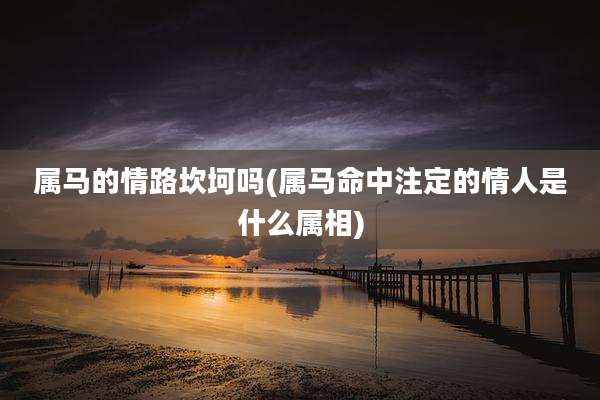 属马的情路坎坷吗(属马命中注定的情人是什么属相)
