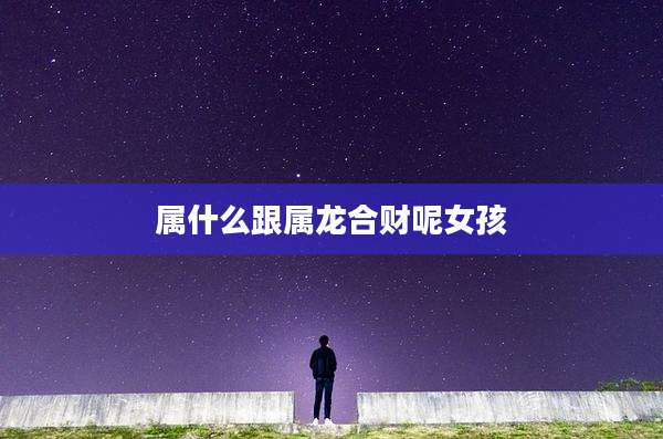 属什么跟属龙合财呢女孩