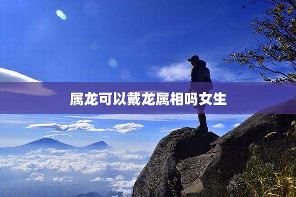 属龙可以戴龙属相吗女生