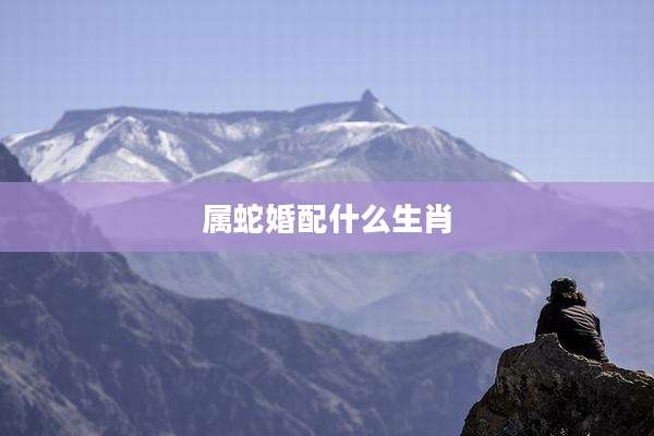 属蛇婚配什么生肖