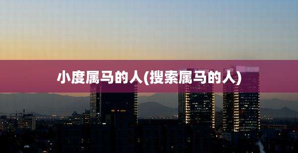 小度属马的人(搜索属马的人)