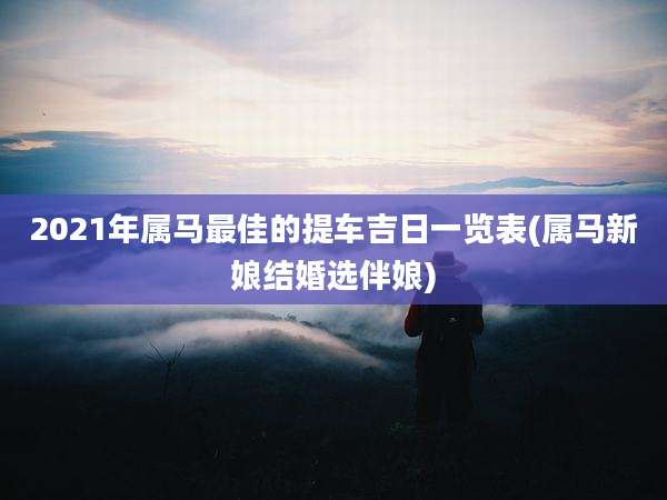2021年属马最佳的提车吉日一览表(属马新娘结婚选伴娘)