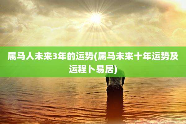 属马人未来3年的运势(属马未来十年运势及运程卜易居)