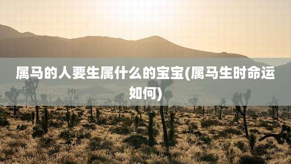 属马的人要生属什么的宝宝(属马生时命运如何)