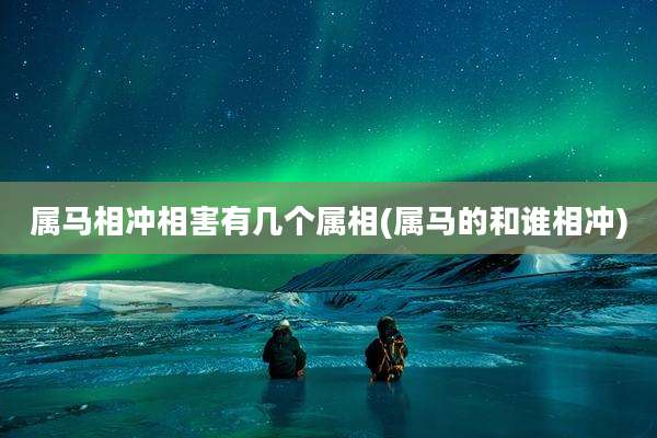 属马相冲相害有几个属相(属马的和谁相冲)