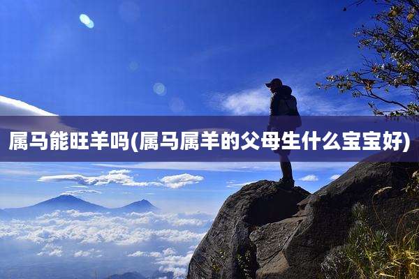 属马能旺羊吗(属马属羊的父母生什么宝宝好)