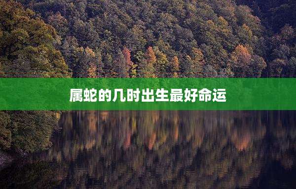 属蛇的几时出生最好命运