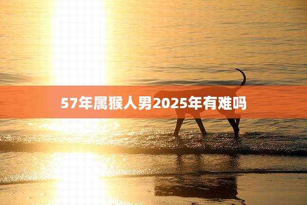 57年属猴人男2025年有难吗