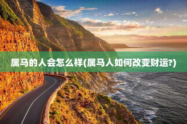 属马的人会怎么样(属马人如何改变财运?)