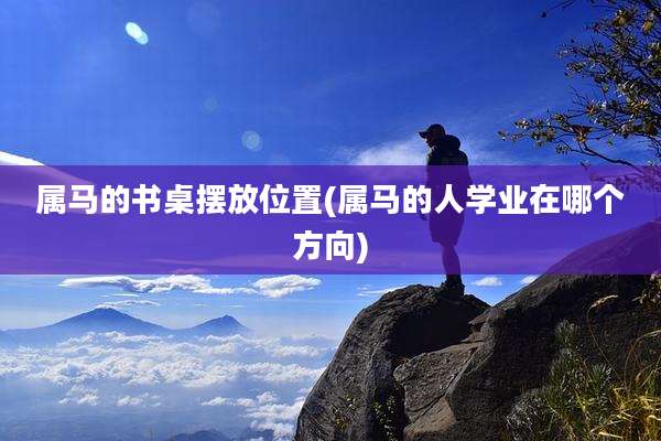 属马的书桌摆放位置(属马的人学业在哪个方向)