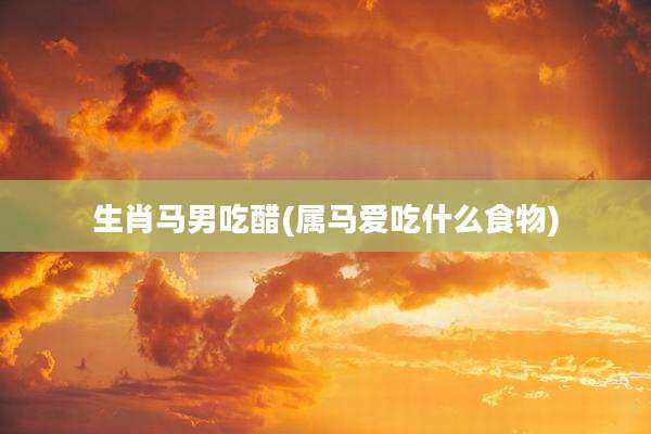 生肖马男吃醋(属马爱吃什么食物)