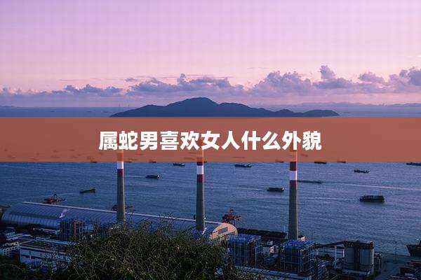 属蛇男喜欢女人什么外貌